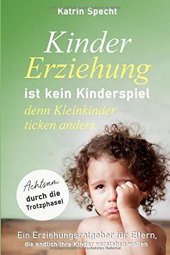 Kindererziehung ist kein Kinderspiel denn Kleinkinder ticken ganz anders - Achtsam durch die Trotzphase!: Ein Erziehungsratgeber für Eltern, die endlich Ihre Kinder verstehen wollen