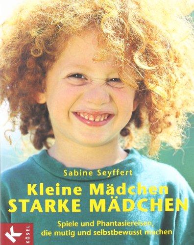 Kleine Mädchen, starke Mädchen: Spiele und Phantasiereisen, die mutig und selbstbewusst machen