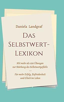 Das Selbstwert-Lexikon: mit mehr als 100 Übungen zur Stärkung des Selbstwertgefühls für mehr Erfolg, Zufriedenheit und Glück im Leben