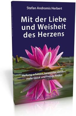 Mit der Liebe und Weisheit des Herzens: Heilung erfahren, bewusster werden, mehr Glück und Freude finden