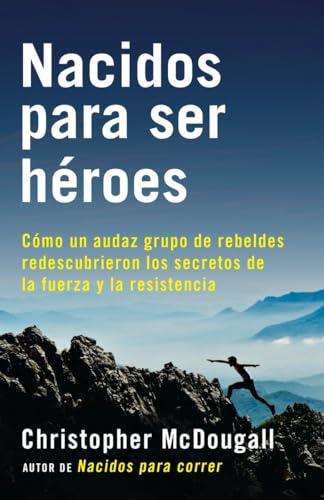 Nacidos Para Ser Héroes: Cómo Un Audaz Grupo de Rebeldes Redescubrieron Los Secretos de la Fuerza Y La Resistencia (A Vintage Español Original)