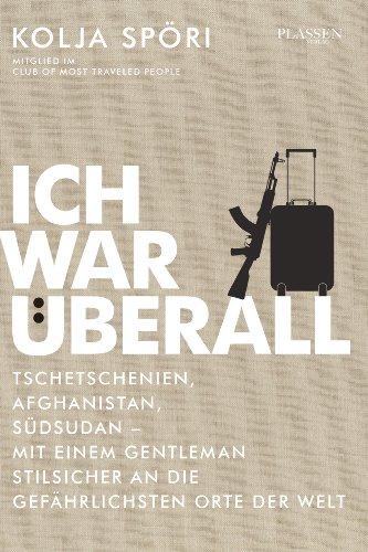 Ich war überall: Tschetschenien, Afghanistan, Südsudan - Mit einem Gentleman stilsicher an die gefährlichsten Orte der Welt