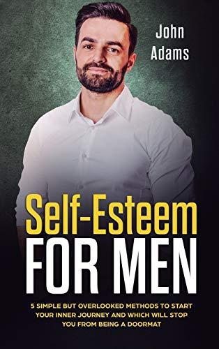 Self Esteem for Men: 5 Simple But Overlooked Methods to Start an Inner Journey and Which Will Stop You Being a Doormat