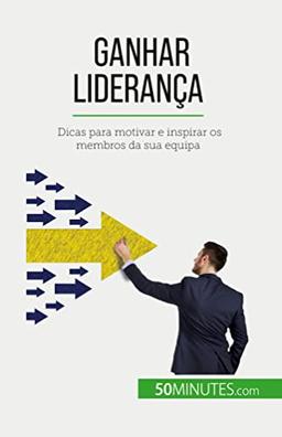 Ganhar liderança : Dicas para motivar e inspirar os membros da sua equipa