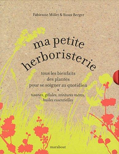 Ma petite herboristerie : tous les bienfaits des plantes pour se soigner au quotidien : tisanes, gélules, teintures mères, huiles essentielles