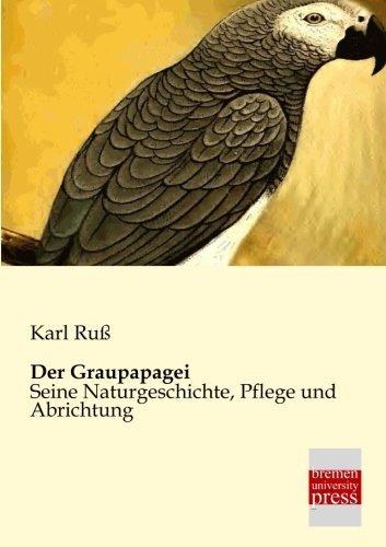 Der Graupapagei: Seine Naturgeschichte, Pflege und Abrichtung