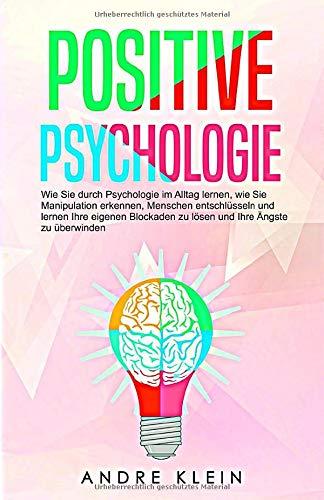 Positive Psychologie: Wie Sie durch Psychologie im Alltag lernen, wie Sie Manipulation erkennen, Menschen entschlüsseln und lernen Ihre eigenen Blockaden zu lösen und Ihre Ängste zu überwinden