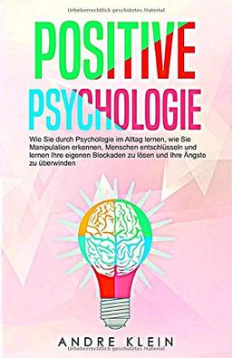 Positive Psychologie: Wie Sie durch Psychologie im Alltag lernen, wie Sie Manipulation erkennen, Menschen entschlüsseln und lernen Ihre eigenen Blockaden zu lösen und Ihre Ängste zu überwinden