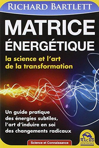 Matrice énergétique : la science et l'art de la transformation : un guide pratique des énergies subtiles, l'art d'induire en soi des changements radicaux