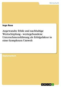 Angewandte Ethik und nachhaltige Wertschöpfung - wertegebundene Unternehmensführung als Erfolgsfaktor in einer komplexen Umwelt: Diplomarbeit