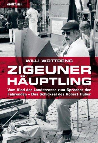 Zigeunerhäuptling: Vom Kind der Landstrasse zum Sprecher der Fahrenden - Das Schicksal des Robert Huber