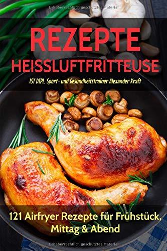 REZEPTE HEISSLUFTFRITTEUSE: 121 Airfryer Rezepte für Frühstück, Mittag & Abend. Inklusive Heißluftfritteuse Tipps für Einsteiger!