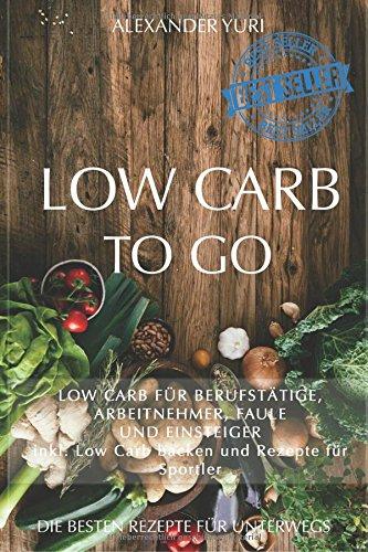 Low Carb To Go: Low Carb für Berufstätige, Arbeitnehmer, Faule und Einsteiger (inkl. Low Carb backen und Rezepte für Sportler)