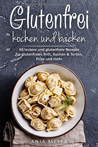 Glutenfrei kochen und backen: 69 leckere und glutenfreie Rezepte für glutenfreies Brot, Kuchen & Torten, Pizza und mehr - Das Glutenfrei Kochbuch