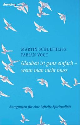 Glauben ist ganz einfach - wenn man nicht muss: Anregungen für eine befreite Spiritualität