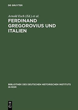 Ferdinand Gregorovius und Italien: Eine kritische Würdigung (Bibliothek des Deutschen Historischen Instituts in Rom, Band 78)