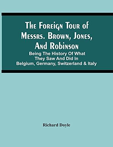 The Foreign Tour Of Messrs. Brown, Jones, And Robinson: Being The History Of What They Saw And Did In Belgium, Germany, Switzerland & Italy