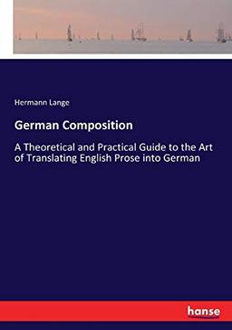 German Composition: A Theoretical and Practical Guide to the Art of Translating English Prose into German