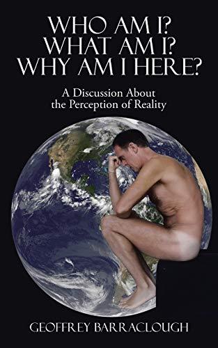 Who Am I? What Am I? Why Am I here?: A Discussion About the Perception of Reality