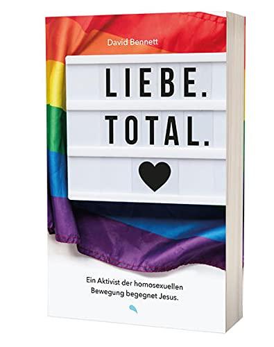 Liebe. Total.: Ein Aktivist der homosexuellen Bewegung begegnet Jesus.