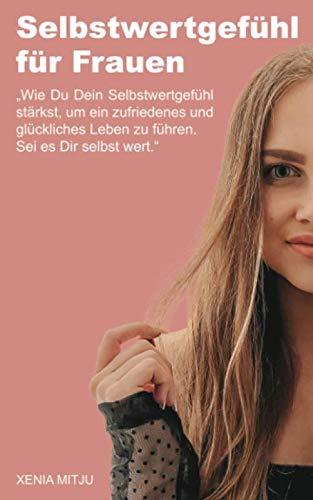 Selbstwertgefühl für Frauen: "Wie Du Dein Selbstwertgefühl stärkst, um ein zufriedenes und glückliches Leben zu führen. Sei es Dir selbst wert."