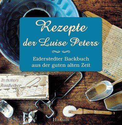 Rezepte der Luise Peters: Eiderstedter Backbuch aus der guten alten Zeit