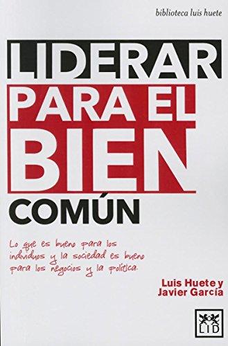 Liderar para el bien común: Lo Que Es Bueno Para Los Individuos Y La Sociedad Es Bueno Para Los Negocios Y La Política (biblioteca luis huete)