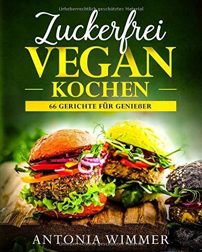 ZUCKERFREI VEGAN KOCHEN 66 Gerichte für Genießer: Schnelle vegane Gerichte und Slow Food, auch vieles zum Mitnehmen geeignet, Zuckerfreie Rezepte, Abnehmen mit Genuss!