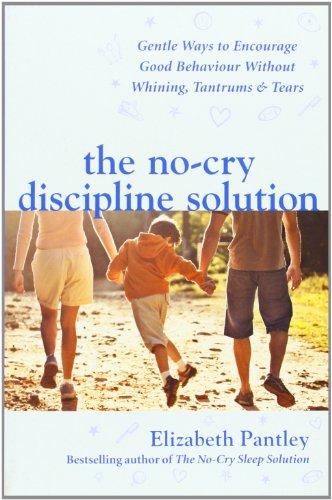 The No-Cry Discipline Solution. Gentle Ways to Encourage Good Behaviour Without Whining, Tantrums and Tears: Gentle Ways to Promote Good Behaviour and Stop the Whining, Tantrums and Tears