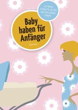 Baby haben für Anfänger: Ein kleines Lexikon für die Zeit nach dem großen Ereignis