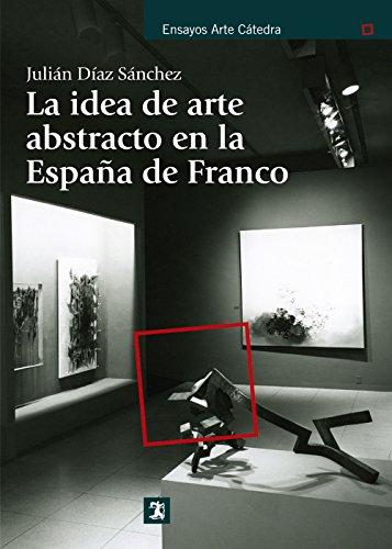 La idea de arte abstracto en la España de Franco (Ensayos Arte Cátedra)