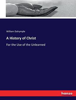 A History of Christ: For the Use of the Unlearned