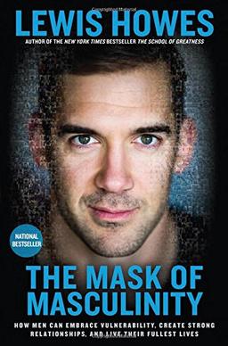 The Mask of Masculinity: How Men Can Embrace Vulnerability, Create Strong Relationships, and Live Their Fullest Lives