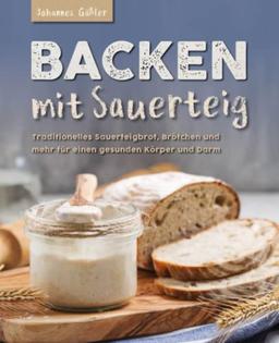 Backen mit Sauerteig: Mit traditionellem Sauerteigbrot, Brötchen und mehr für einen gesunden Körper und Darm