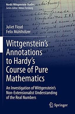 Wittgenstein’s Annotations to Hardy’s Course of Pure Mathematics: An Investigation of Wittgenstein’s Non-Extensionalist Understanding of the Real Numbers (Nordic Wittgenstein Studies, Band 7)