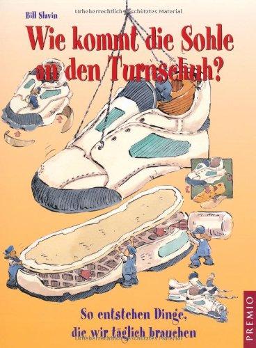 Wie kommt die Sohle an den Turnschuh?: So entstehen Dinge, die wir täglich brauchen.