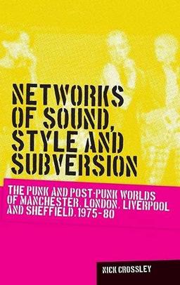 Networks of Sound, Style and Subversion: The Punk and Post-Punk Worlds of Manchester, London, Liverpool and Sheffield, 1975-80 (Music and Society (Manchester University Press))