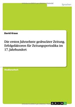 Die ersten Jahrzehnte gedruckter Zeitung. Erfolgsfaktoren für Zeitungsperiodika im 17. Jahrhundert