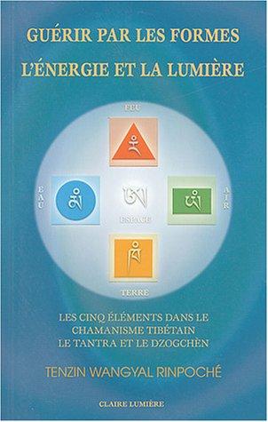 Guérir par les formes, l'énergie et la lumière : les cinq éléments dans le chamanisme tibétain, le Tantra et le Dzogchèn