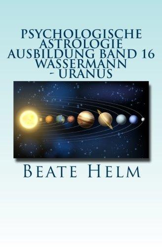 Psychologische Astrologie - Ausbildung Band 16 - Wassermann - Uranus: Über den Wolken - Freiheitsdrang - Ausbruch - Distanz - Chaos - Freunde