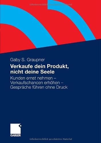 Verkaufe dein Produkt, nicht deine Seele: Kunden ernst nehmen - Verkaufschancen erhöhen - Gespräche führen ohne Druck