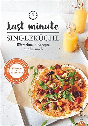 Kochbuch Single: Last Minute Singleküche. Blitzschnelle Rezepte für mich. Schnelle Küche für Singles und Einpersonenhaushalte. Leckere Rezepte für 1 Person