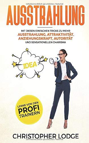 Ausstrahlung: Mit diesen Tricks und Tipps zu mehr Ausstrahlung Attraktivität Anziehungskraft Autorität und authentischem Charisma! So überzeugen Sie wirklich jeden! Inkl. Profi Strategien!