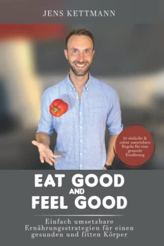 EAT GOOD & FEEL GOOD: Umsetzbare Ernährungsstrategien für einen gesunden und fitten Körper