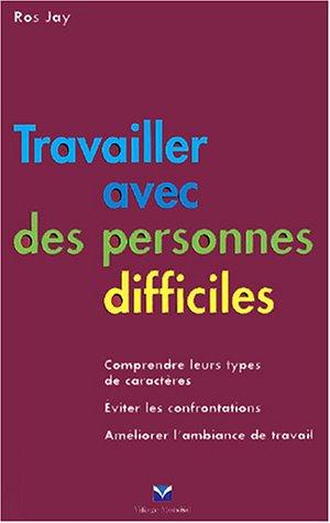 Travailler avec les personnes difficiles : comprendre leur type de caractère, éviter les confrontations, améliorer l'ambiance de travail