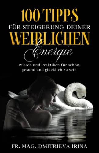 100 Tipps für Steigerung deiner weiblichen Energie: Wissen und Praktiken für schön, gesund und glücklich zu sein