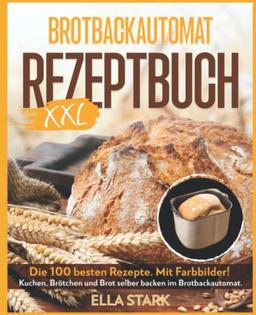 BROTBACKAUTOMAT REZEPTBUCH XXL: Die 100 besten Rezepte. Mit Farbbilder! Kuchen, Brötchen und Brot selber backen im Brotbackautomat. Inkl. Nährwerte.