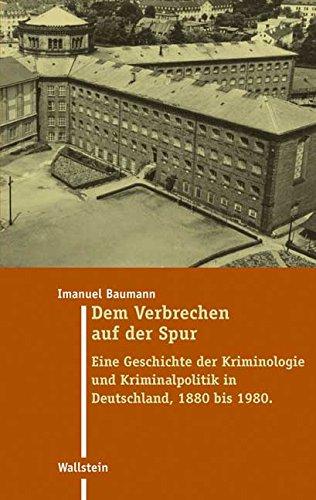 Dem Verbrechen auf der Spur: Eine Geschichte der Kriminologie und Kriminalpolitik in Deutschland 1880 bis 1980