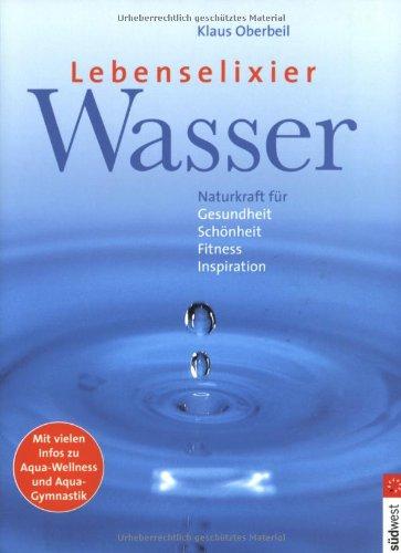 Lebenselixier Wasser. Naturkraft für Gesundheit, Schönheit, Fitness, Inspiration