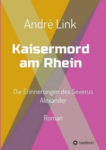 Kaisermord am Rhein: Die Erinnerungen des Severus Alexander